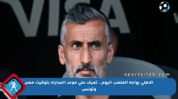 الأهلي يواجه الملعب اليوم.. تعرف على موعد المباراة بتوقيت مصر وتونس